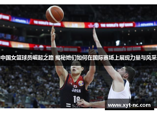 中国女篮球员崛起之路 揭秘她们如何在国际赛场上展现力量与风采